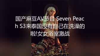 国产麻豆AV节目 Seven Peach S3来泰国没有自己在洗澡的啦!女女浴室激战